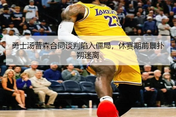 勇士汤普森合同谈判陷入僵局，休赛期前景扑朔迷离