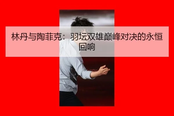 lin-dan-yu-tao-fei-ke-yu-tan-shuang-xiong-dian-feng-dui-jue-de-yong-heng-hui-xiang-2-233.jpg