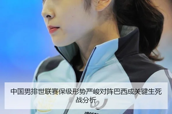 中国男排世联赛保级形势严峻对阵巴西成关键生死战分析