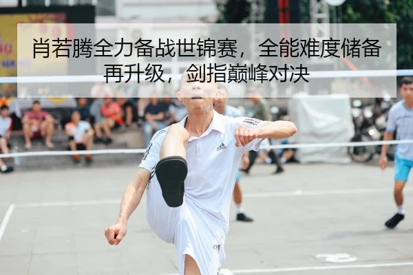 肖若腾全力备战世锦赛，全能难度储备再升级，剑指巅峰对决