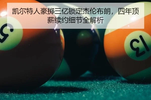 凯尔特人豪掷三亿锁定杰伦布朗，四年顶薪续约细节全解析