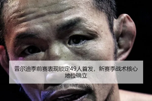 普尔迪季前赛表现锁定49人首发，新赛季战术核心地位确立