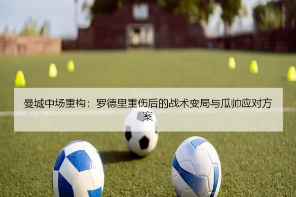 曼城中场重构：罗德里重伤后的战术变局与瓜帅应对方案