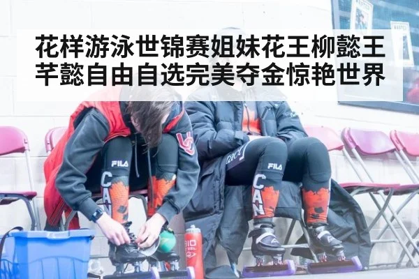 花样游泳世锦赛姐妹花王柳懿王芊懿自由自选完美夺金惊艳世界