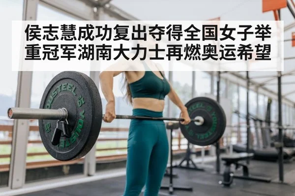 侯志慧成功复出夺得全国女子举重冠军湖南大力士再燃奥运希望